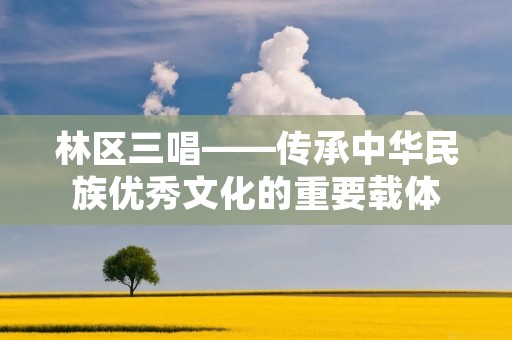 林区三唱——传承中华民族优秀文化的重要载体