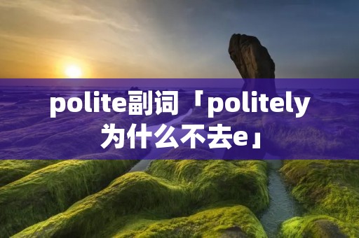 polite副词「politely为什么不去e」