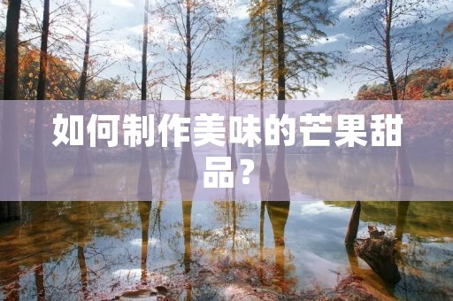 如何制作美味的芒果甜品? 如何制作美味的芒果甜品?