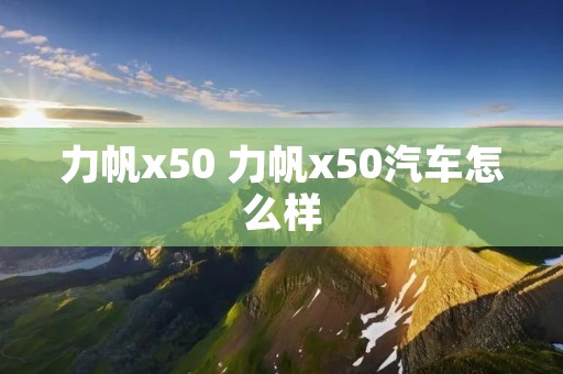 力帆x50 力帆x50汽车怎么样