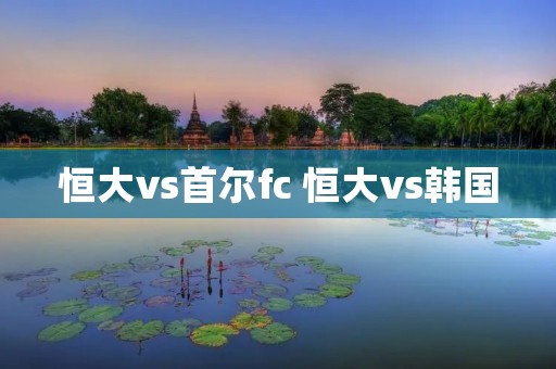 恒大vs首尔fc 恒大vs韩国