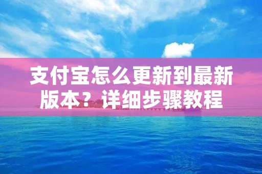 支付宝怎么更新到最新版本？详细步骤教程