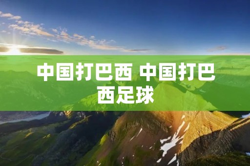 中国打巴西 中国打巴西足球