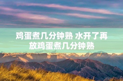 鸡蛋煮几分钟熟 水开了再放鸡蛋煮几分钟熟 鸡蛋煮几分钟熟 水开了再放鸡蛋煮几分钟熟