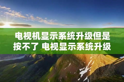 电视机显示系统升级但是按不了 电视显示系统升级无法按动