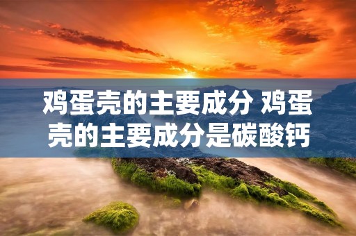 鸡蛋壳的主要成分 鸡蛋壳的主要成分是碳酸钙,某兴趣小组