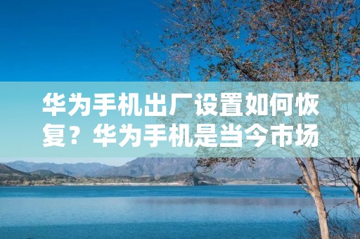 华为手机出厂设置如何恢复？华为手机是当今市场上备受欢迎的手机品牌之一，但是在我们使用手机的过程中，难免会遇到一些问题，例如手机出现卡顿、应用闪退等问题，这时候我们就需要进行一些操作来解决这些问题，其中一种方法就是将手机恢复到出厂设置。那么，华为手机出厂设置如何恢复呢？下面就来详细介绍一下。