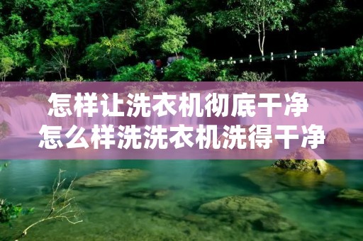 怎样让洗衣机彻底干净 怎么样洗洗衣机洗得干净 怎样让洗衣机彻底干净 怎么样洗洗衣机洗得干净