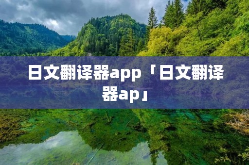 日文翻译器app「日文翻译器ap」 日文翻译器app「日文翻译器ap」