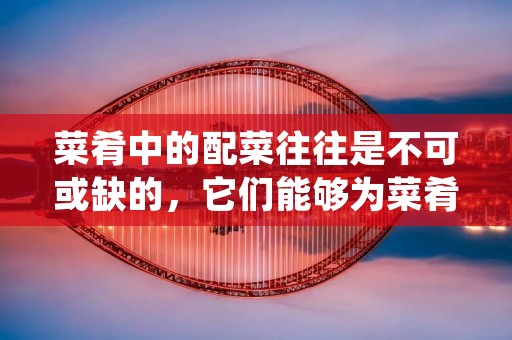 菜肴中的配菜往往是不可或缺的，它们能够为菜肴增添色彩、口感和营养。不同的配菜搭配能够创造出不同的味道和口感，让人们的餐桌更加多样化。本文将为大家介绍一些常见的配菜做法，希望能够为大家的餐桌增添色彩和美味。