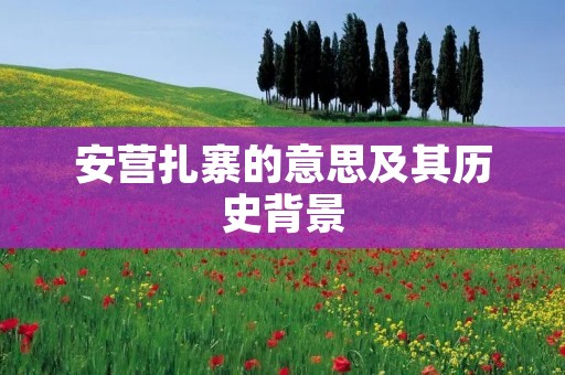 安营扎寨的意思及其历史背景