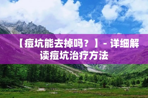 【痘坑能去掉吗?】- 详细解读痘坑治疗方法