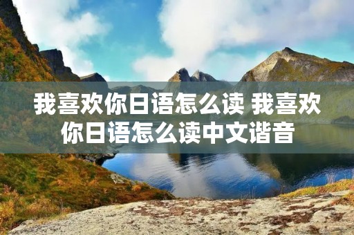 我喜欢你日语怎么读 我喜欢你日语怎么读中文谐音