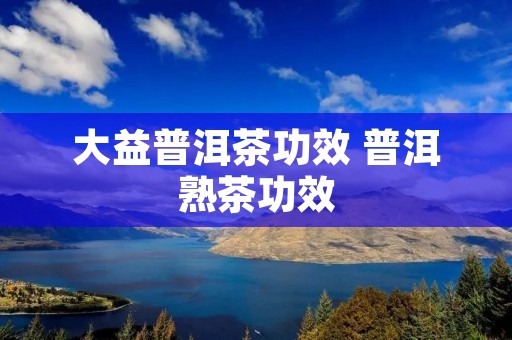 大益普洱茶功效 普洱熟茶功效