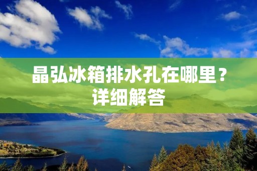 晶弘冰箱排水孔在哪里？详细解答
