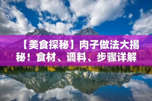 【美食探秘】肉子做法大揭秘！食材、调料、步骤详解！