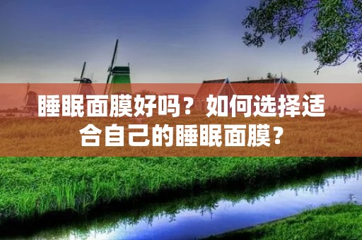 睡眠面膜好吗?如何选择适合自己的睡眠面膜?