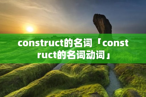 construct的名词「construct的名词动词」