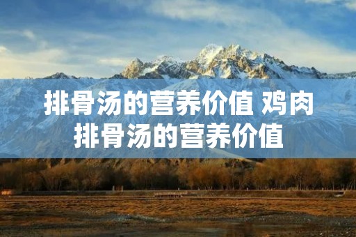 排骨汤的营养价值 鸡肉排骨汤的营养价值 排骨汤的营养价值 鸡肉排骨汤的营养价值