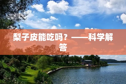 梨子皮能吃吗?——科学解答