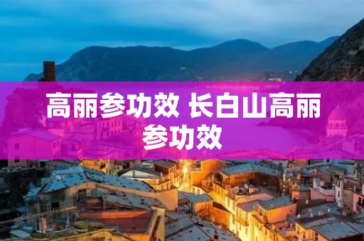 高丽参功效 长白山高丽参功效