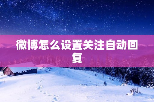 微博怎么设置关注自动回复:一步步教你设置