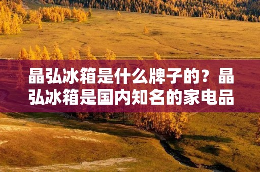 晶弘冰箱是什么牌子的?晶弘冰箱是国内知名的家电品牌,其成立于1991年,隶属于广东晶弘电器股份有限公司,是一家专业从事家电产品研发、生产和销售的企业。晶弘冰箱以其高品质、高性能、高品质为特点,深受消费者的喜爱。 晶弘冰箱是什么牌子的?晶弘冰箱是国内知名的家电品牌,其成立于1991年,隶属于广东晶弘电器股份有限公司,是一家专业从事家电产品研发、生产和销售的企业。晶弘冰箱以其高品质、高性能、高品质为特点,深受消费者的喜爱。