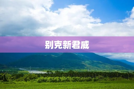 别克新君威：豪华品质的完美融合