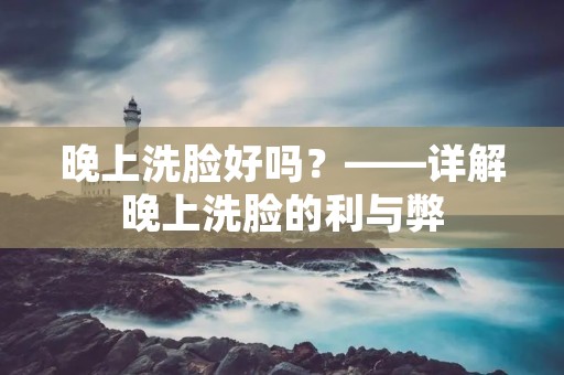 晚上洗脸好吗?——详解晚上洗脸的利与弊