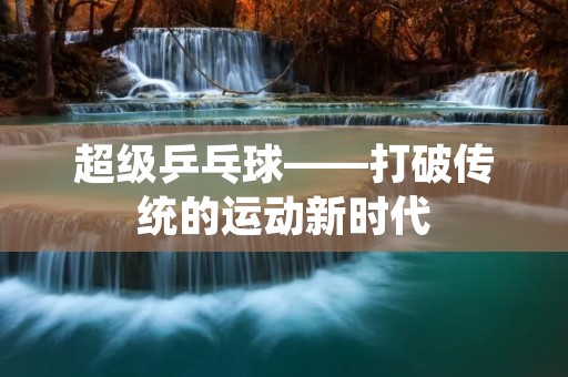 超级乒乓球——打破传统的运动新时代