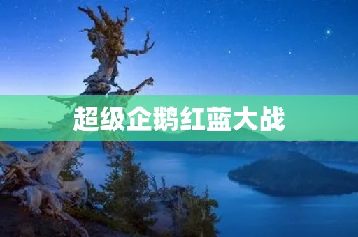 超级企鹅红蓝大战：一场集创意、智慧和**于一身的盛宴