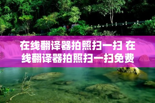在线翻译器拍照扫一扫 在线翻译器拍照扫一扫免费 在线翻译器拍照扫一扫 在线翻译器拍照扫一扫免费