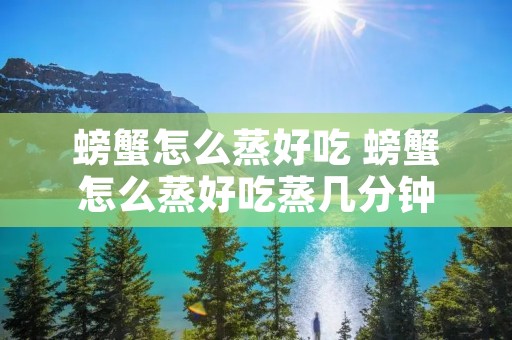 螃蟹怎么蒸好吃 螃蟹怎么蒸好吃蒸几分钟