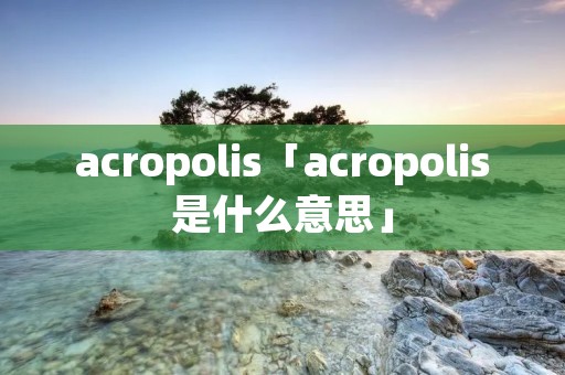 acropolis「acropolis是什么意思」