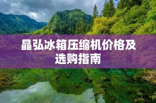 晶弘冰箱压缩机价格及选购指南