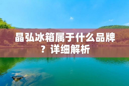 晶弘冰箱属于什么品牌？详细解析
