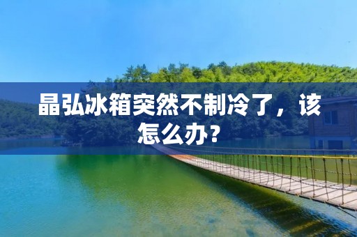 晶弘冰箱突然不制冷了，该怎么办？