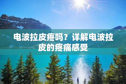 电波拉皮疼吗?详解电波拉皮的疼痛感受