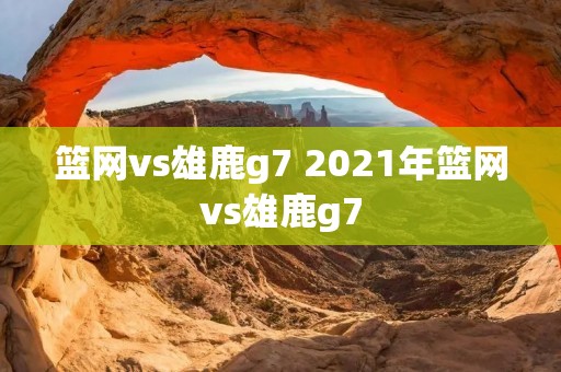 篮网vs雄鹿g7 2021年篮网vs雄鹿g7