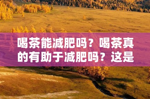 喝茶能减肥吗?喝茶真的有助于减肥吗?这是许多人都非常关心的问题。茶是一种非常受欢迎的饮品,不仅因为它有着清爽的口感,还因为它有很多的健康益处。其中,茶对减肥有很大的帮助。本文将详细探讨喝茶减肥的原理,以及不同类型的茶对减肥的影响。
