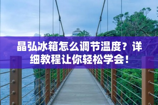 晶弘冰箱怎么调节温度？详细教程让你轻松学会！