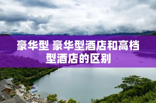 豪华型 豪华型酒店和高档型酒店的区别