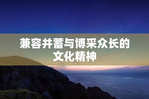 兼容并蓄与博采众长的文化精神 兼容并蓄与博采众长的文化精神
