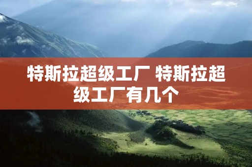 特斯拉超级工厂 特斯拉超级工厂有几个 特斯拉超级工厂 特斯拉超级工厂有几个