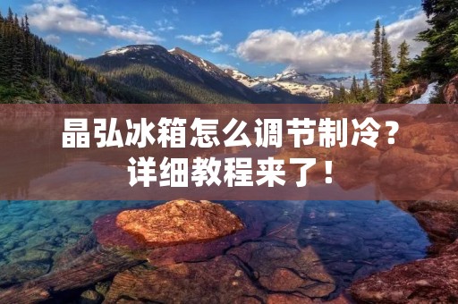 晶弘冰箱怎么调节制冷?详细教程来了! 晶弘冰箱怎么调节制冷?详细教程来了!