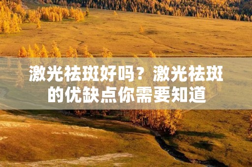 激光祛斑好吗？激光祛斑的优缺点你需要知道