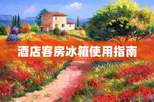 酒店客房冰箱使用指南 酒店客房冰箱使用指南