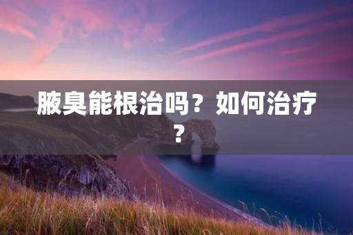 腋臭能根治吗？如何治疗？