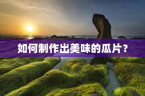 如何制作出美味的瓜片？