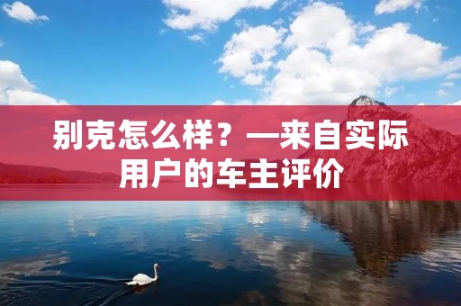 别克怎么样?—来自实际用户的车主评价 别克怎么样?—来自实际用户的车主评价
